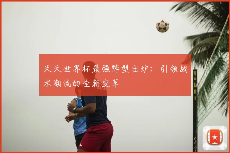 天天世界杯最强阵型出炉:引领战术潮流的全新变革