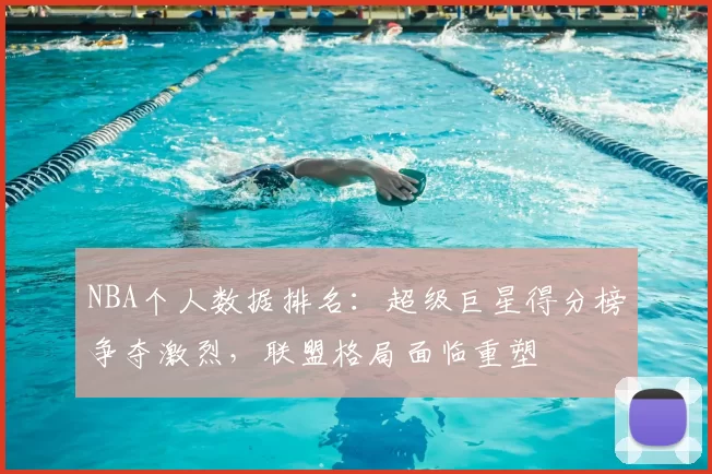 NBA个人数据排名：超级巨星得分榜争夺激烈，联盟格局面临重塑