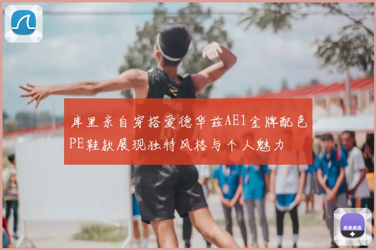库里亲自穿搭爱德华兹AE1金牌配色PE鞋款展现独特风格与个人魅力