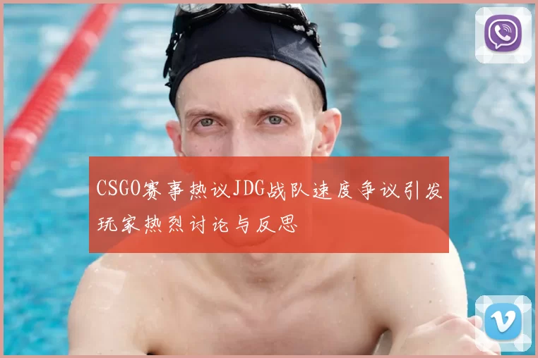 CSGO赛事热议JDG战队速度争议引发玩家热烈讨论与反思