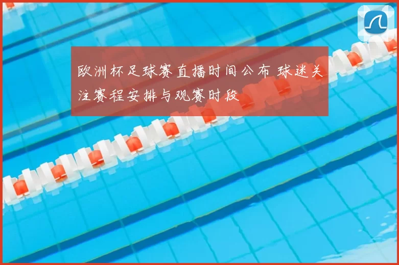 欧洲杯足球赛直播时间公布 球迷关注赛程安排与观赛时段