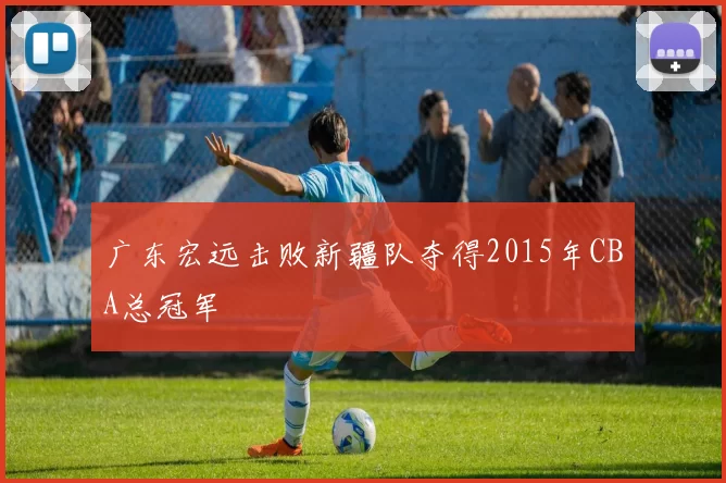 广东宏远击败新疆队夺得2015年CBA总冠军