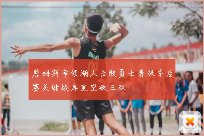 詹姆斯率领湖人击败勇士晋级季后赛关键战库里空砍三双