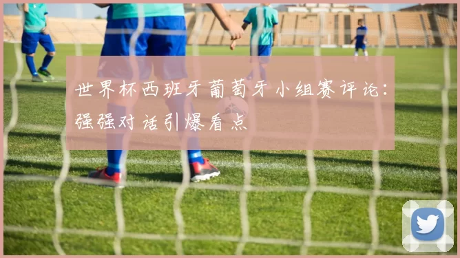 世界杯西班牙葡萄牙小组赛评论：强强对话引爆看点