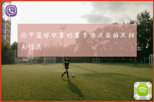 西甲篮球联赛的赛季场次安排及相关信息