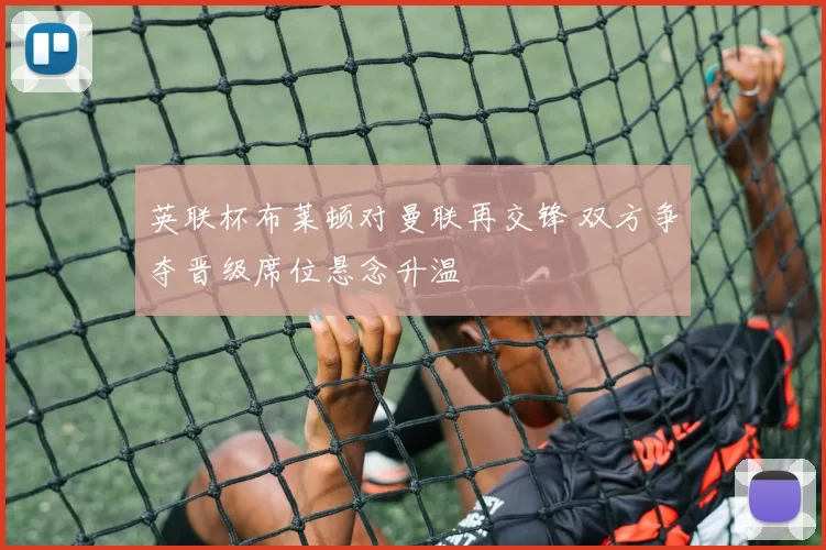 英联杯布莱顿对曼联再交锋 双方争夺晋级席位悬念升温