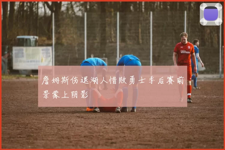 詹姆斯伤退湖人惜败勇士季后赛前景蒙上阴影
