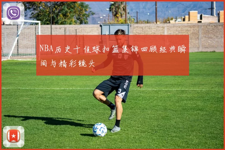 NBA历史十佳球扣篮集锦回顾经典瞬间与精彩镜头