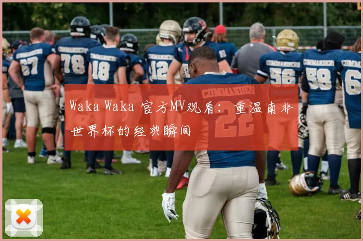 Waka Waka 官方MV观看:重温南非世界杯的经典瞬间