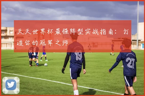 天天世界杯最强阵型实战指南：打造你的冠军之师