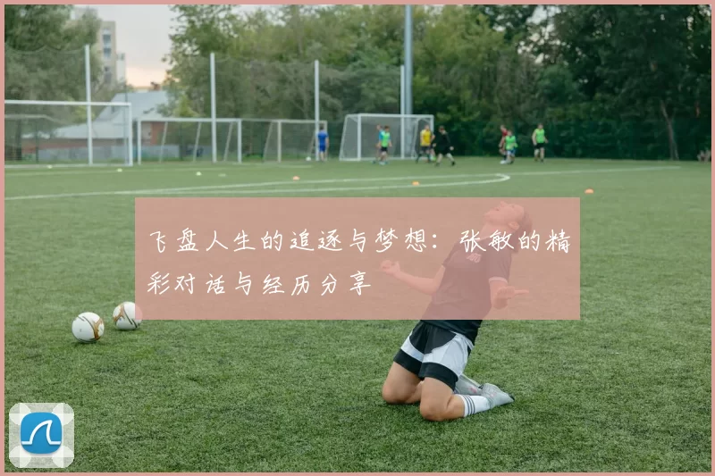 飞盘人生的追逐与梦想:张敏的精彩对话与经历分享