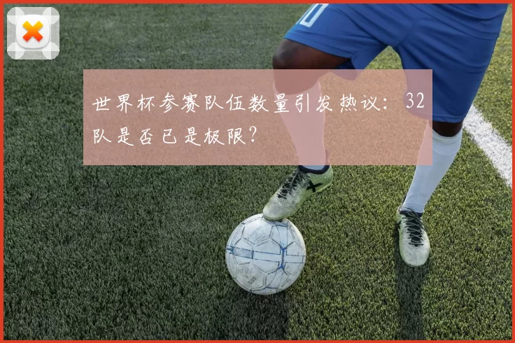 世界杯参赛队伍数量引发热议:32队是否已是极限?