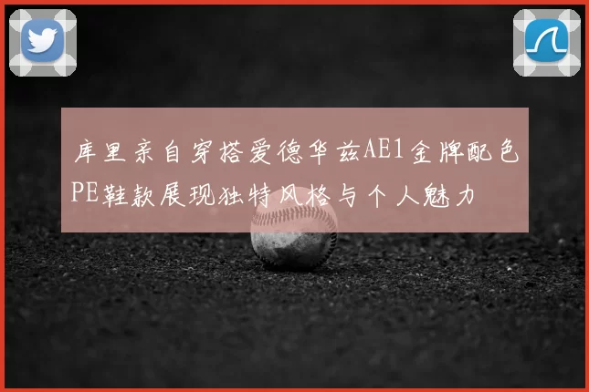 库里亲自穿搭爱德华兹AE1金牌配色PE鞋款展现独特风格与个人魅力