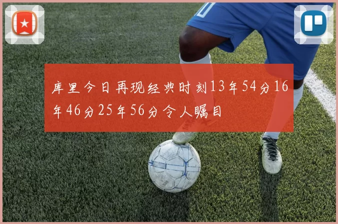 库里今日再现经典时刻13年54分16年46分25年56分令人瞩目