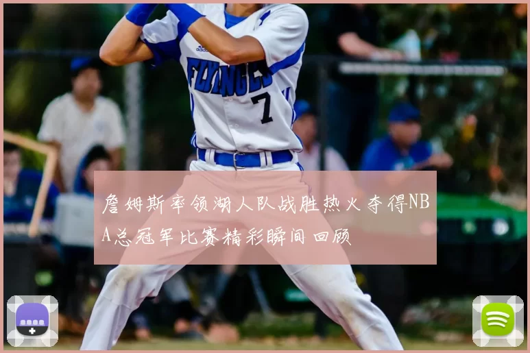 詹姆斯率领湖人队战胜热火夺得NBA总冠军比赛精彩瞬间回顾