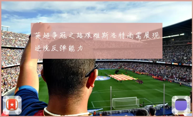 英超争冠之路艰难斯洛特尚需展现逆境反弹能力