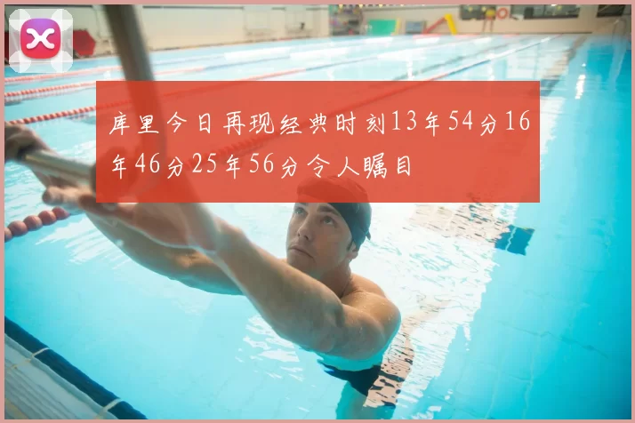 库里今日再现经典时刻13年54分16年46分25年56分令人瞩目