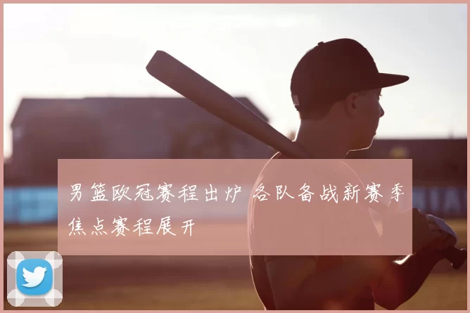 男篮欧冠赛程出炉 各队备战新赛季焦点赛程展开