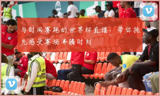 与时间赛跑的世界杯直播,带你抢先感受赛场沸腾时刻