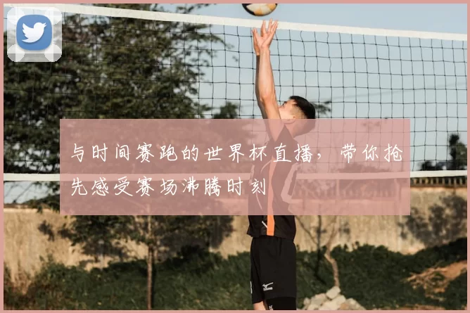 与时间赛跑的世界杯直播，带你抢先感受赛场沸腾时刻