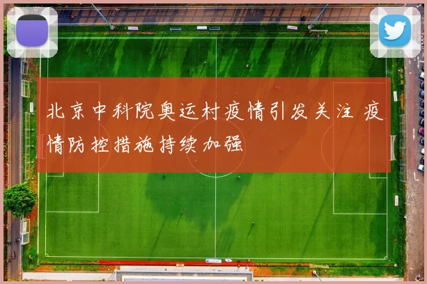 北京中科院奥运村疫情引发关注 疫情防控措施持续加强