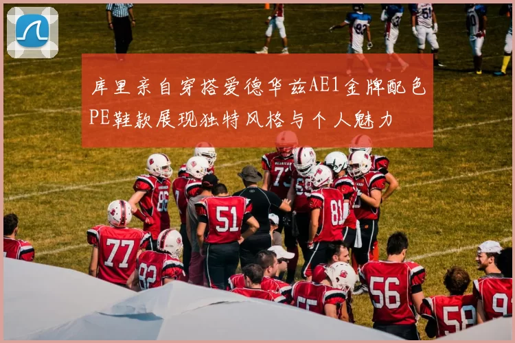 库里亲自穿搭爱德华兹AE1金牌配色PE鞋款展现独特风格与个人魅力