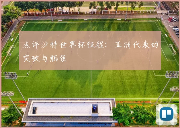 点评沙特世界杯征程：亚洲代表的突破与瓶颈