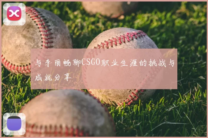 与李丽畅聊CSGO职业生涯的挑战与成就分享