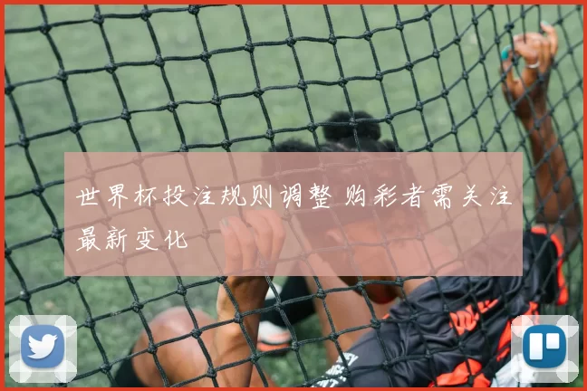 世界杯投注规则调整 购彩者需关注最新变化