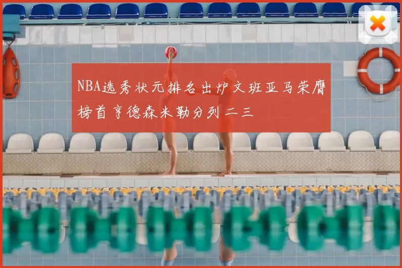 NBA选秀状元排名出炉文班亚马荣膺榜首亨德森米勒分列二三