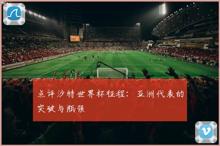 点评沙特世界杯征程：亚洲代表的突破与瓶颈