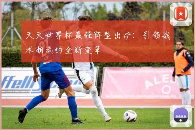 天天世界杯最强阵型出炉：引领战术潮流的全新变革