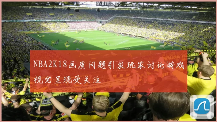 NBA2K18画质问题引发玩家讨论游戏视觉呈现受关注
