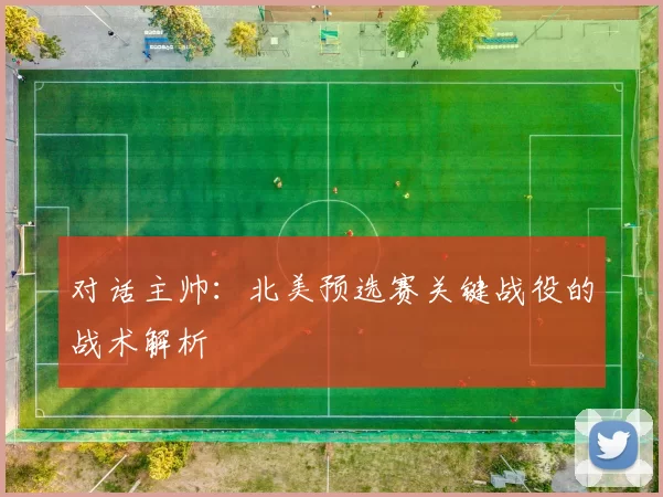 对话主帅:北美预选赛关键战役的战术解析