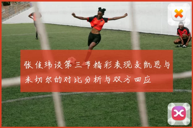 张佳玮谈第三节精彩表现麦凯恩与米切尔的对比分析与双方回应