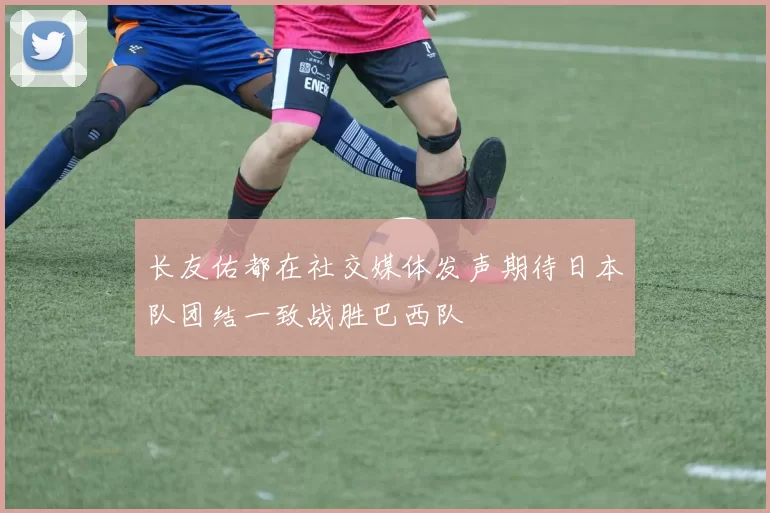 长友佑都在社交媒体发声期待日本队团结一致战胜巴西队