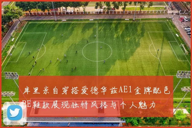 库里亲自穿搭爱德华兹AE1金牌配色PE鞋款展现独特风格与个人魅力
