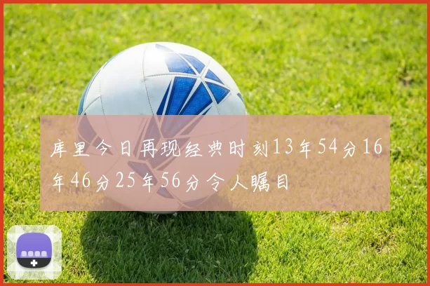 库里今日再现经典时刻13年54分16年46分25年56分令人瞩目