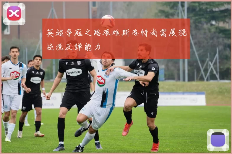 英超争冠之路艰难斯洛特尚需展现逆境反弹能力