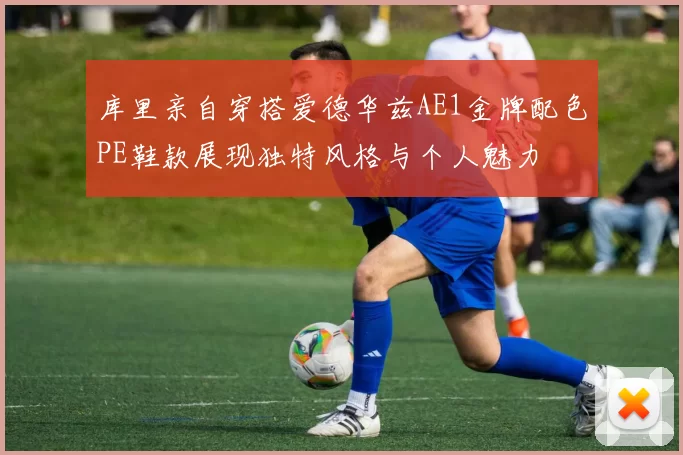 库里亲自穿搭爱德华兹AE1金牌配色PE鞋款展现独特风格与个人魅力