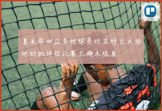 基米希回应多特球员对亚特兰大场地的批评称比赛无趣未观看
