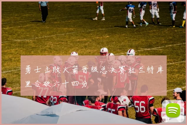 勇士击败火箭晋级总决赛杜兰特库里合砍六十四分