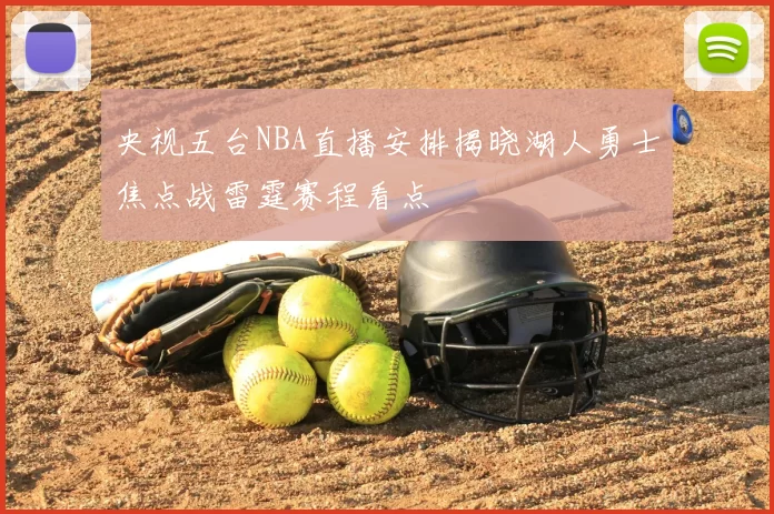 央视五台NBA直播安排揭晓湖人勇士焦点战雷霆赛程看点