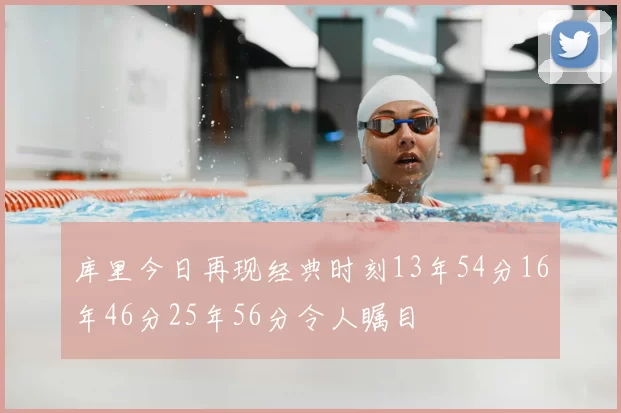 库里今日再现经典时刻13年54分16年46分25年56分令人瞩目