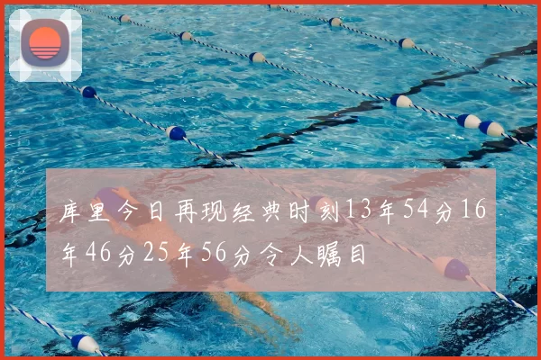 库里今日再现经典时刻13年54分16年46分25年56分令人瞩目