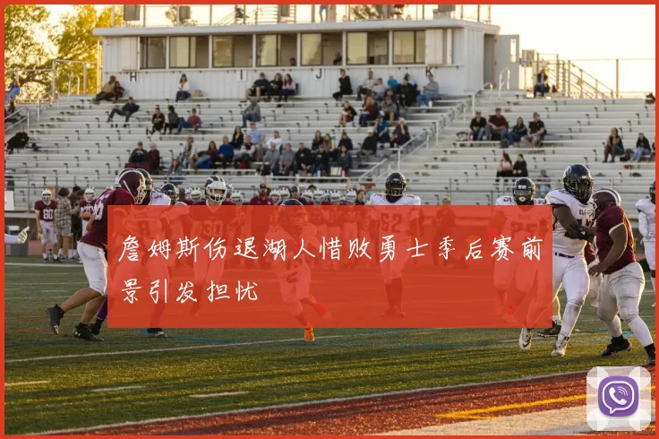 詹姆斯伤退湖人惜败勇士季后赛前景引发担忧