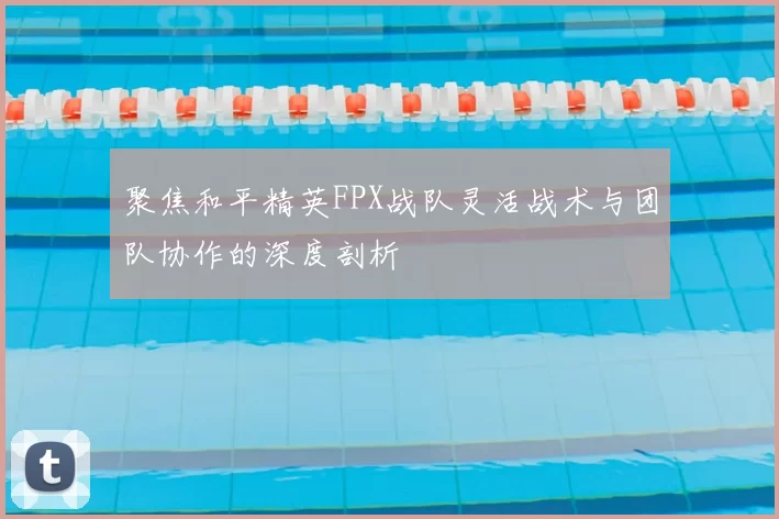 聚焦和平精英FPX战队灵活战术与团队协作的深度剖析