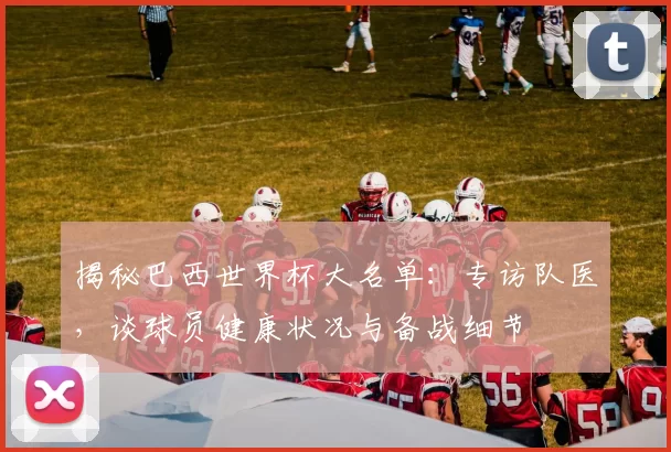 揭秘巴西世界杯大名单:专访队医,谈球员健康状况与备战细节