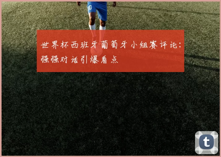 世界杯西班牙葡萄牙小组赛评论：强强对话引爆看点