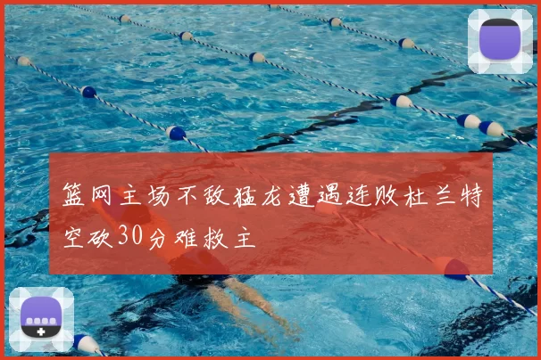 篮网主场不敌猛龙遭遇连败杜兰特空砍30分难救主